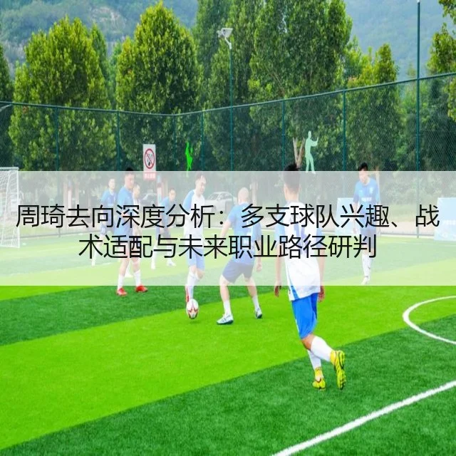 周琦去向深度分析:多支球队兴趣、战术适配与未来职业路径研判